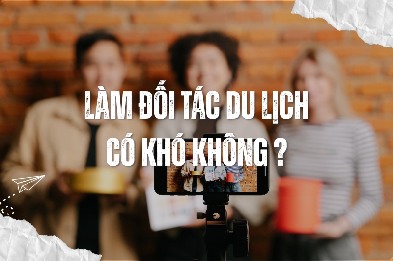 Làm Đối Tác Du Lịch Có Khó Không? Hướng Dẫn Chi Tiết Cho Người Mới Bắt Đầu