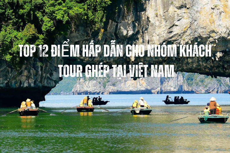 Top 12 Điểm Đến Lý Tưởng Cho Tour Ghép Nhỏ 10–20 Khách Tại Việt Nam