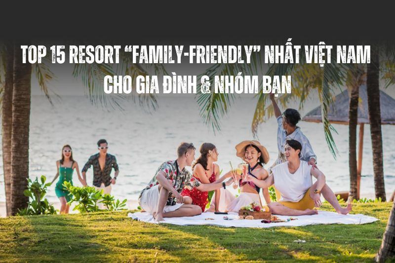 Top 15 Resort “Family-Friendly” Nhất Việt Nam Cho Gia Đình & Nhóm Nhỏ