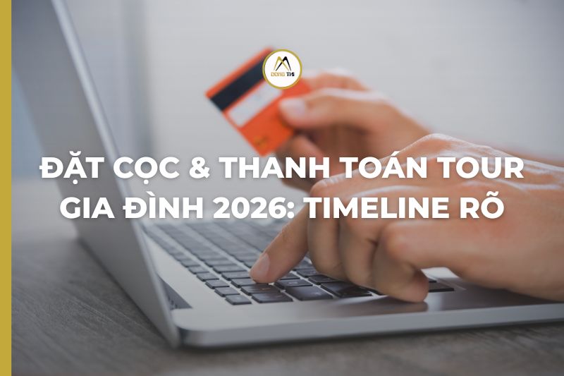 Đặt Cọc & Thanh Toán Tour Gia Đình 2026: Timeline Rõ